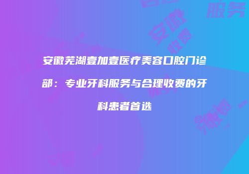 安徽芜湖壹加壹医疗美容口腔门诊部：专业牙科服务与合理收费的牙科患者首选