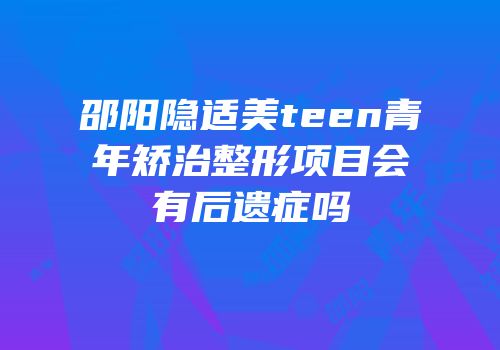 邵阳隐适美teen青年矫治整形项目会有后遗症吗