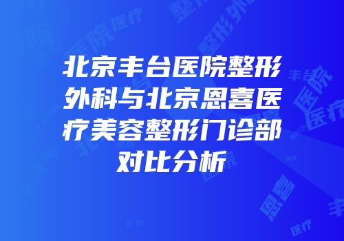 北京丰台医院整形外科与北京恩喜医疗美容整形门诊部对比分析