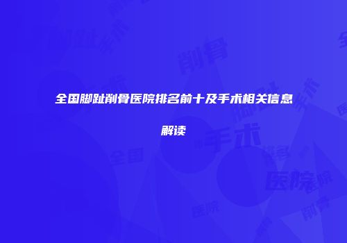 全国脚趾削骨医院排名前十及手术相关信息解读