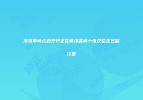南京市骨性龅牙矫正医院排名榜十强及矫正过程详解