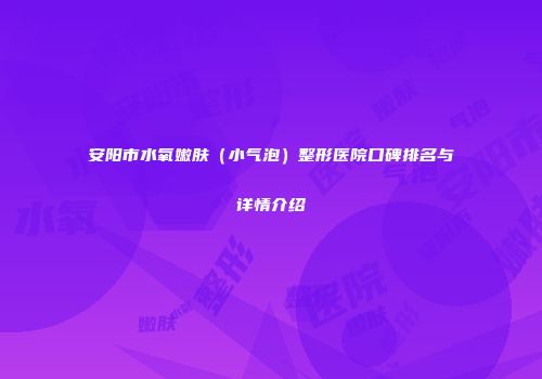安阳市水氧嫩肤（小气泡）整形医院口碑排名与详情介绍