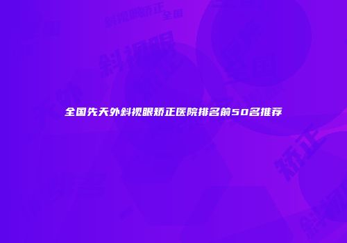 全国先天外斜视眼矫正医院排名前50名推荐