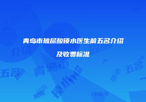 青岛市玻尿酸锁水医生前五名介绍及收费标准