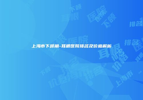 上海市下颌角-耳根医院排名及价格解析