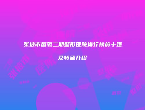 张掖市唇裂二期整形医院排行榜前十强及特色介绍