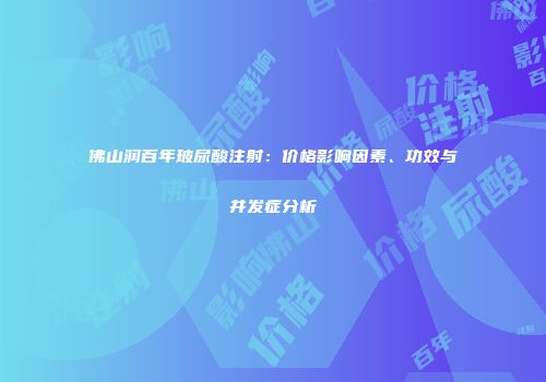佛山润百年玻尿酸注射：价格影响因素、功效与并发症分析