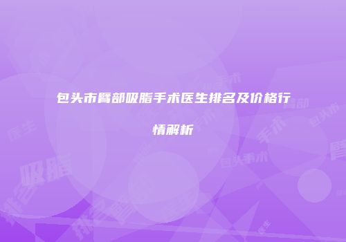 包头市臂部吸脂手术医生排名及价格行情解析
