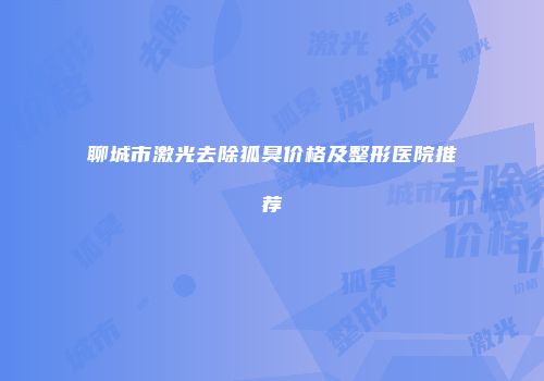 聊城市激光去除狐臭价格及整形医院推荐