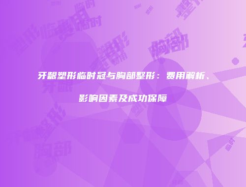 牙龈塑形临时冠与胸部整形：费用解析、影响因素及成功保障