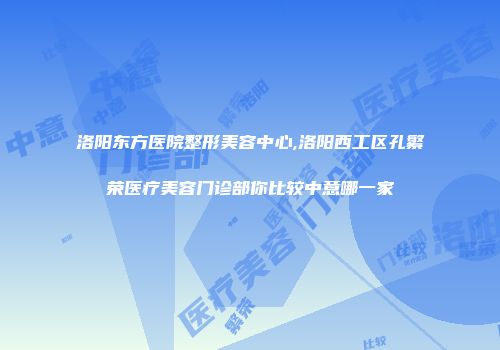 洛阳东方医院整形美容中心,洛阳西工区孔繁荣医疗美容门诊部你比较中意哪一家