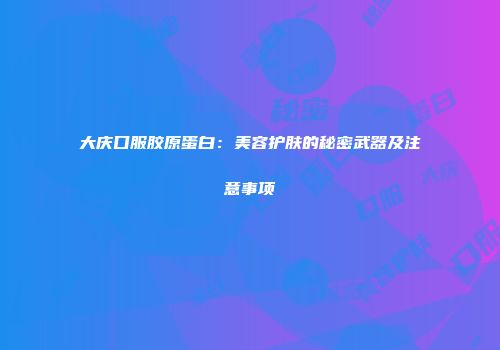 大庆口服胶原蛋白：美容护肤的秘密武器及注意事项