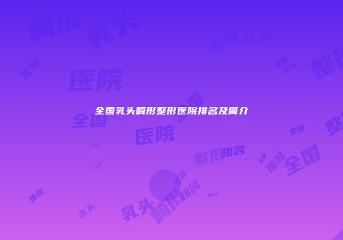 全国乳头畸形整形医院排名及简介