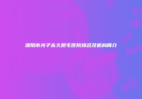 濮阳市光子永久脱毛医院排名及机构简介