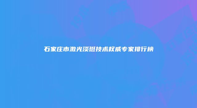 石家庄市激光淡斑技术权威专家排行榜