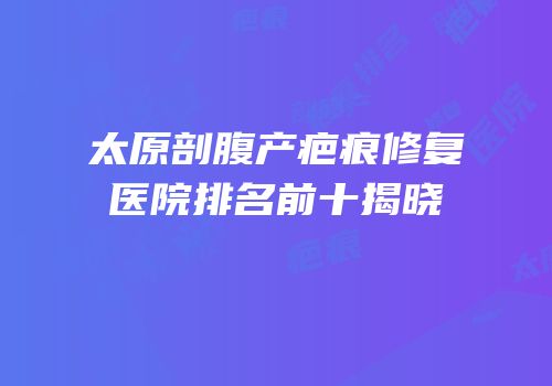太原剖腹产疤痕修复医院排名前十揭晓