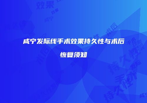 咸宁发际线手术效果持久性与术后恢复须知