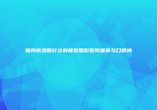 赣州市溶脂针注射瘦脸整形医院推荐与口碑榜