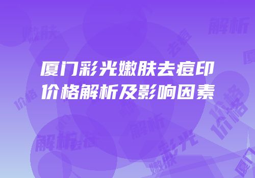 厦门彩光嫩肤去痘印价格解析及影响因素