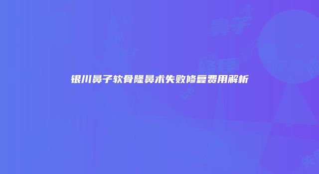 银川鼻子软骨隆鼻术失败修复费用解析