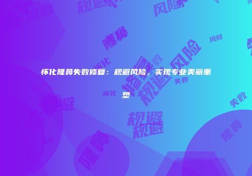 怀化隆鼻失败修复：规避风险，实现专业美丽重塑