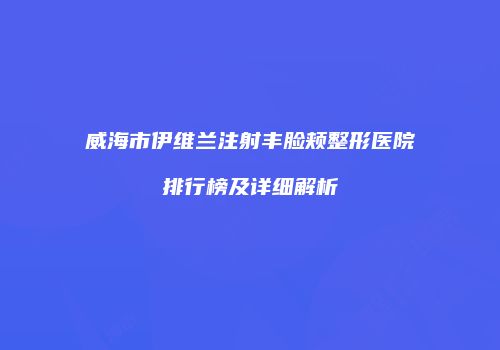 威海市伊维兰注射丰脸颊整形医院排行榜及详细解析