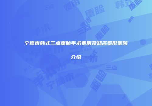宁德市韩式三点重睑手术费用及知名整形医院介绍
