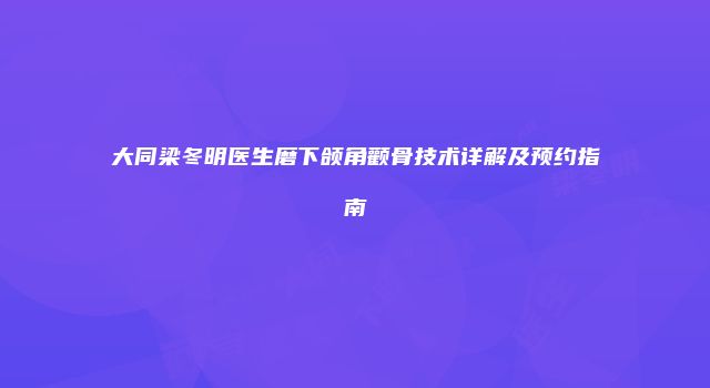 大同梁冬明医生磨下颌角颧骨技术详解及预约指南