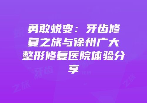 勇敢蜕变：牙齿修复之旅与徐州广大整形修复医院体验分享