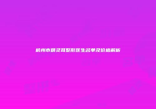 杭州市精灵耳整形医生名单及价格解析