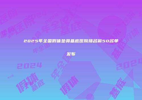 2025年全国假体垫鼻基底医院排名前50名单发布