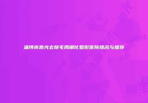 淄博市激光去除毛周角化整形医院排名与推荐