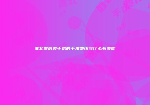 淮北做唇裂手术的手术费用与什么有关呢