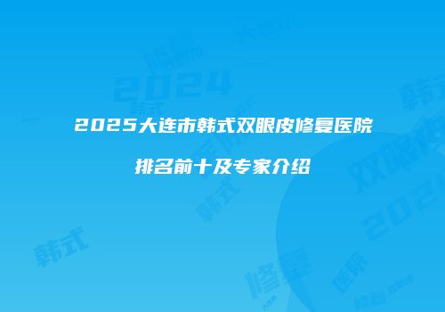 2025大连市韩式双眼皮修复医院排名前十及专家介绍