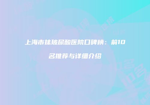 上海市抹玻尿酸医院口碑榜：前10名推荐与详细介绍
