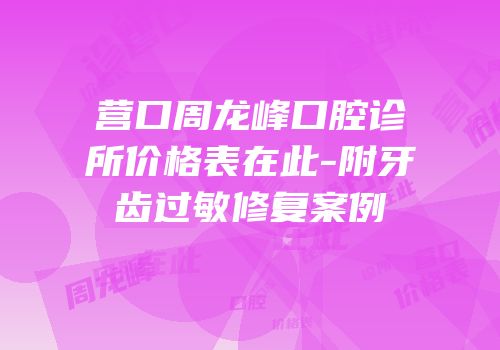 营口周龙峰口腔诊所价格表在此-附牙齿过敏修复案例