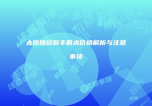 太原玻尿酸丰唇术价格解析与注意事项