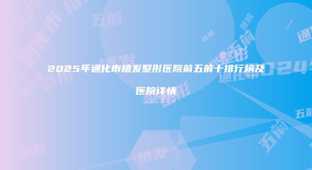 2025年通化市植发整形医院前五前十排行榜及医院详情
