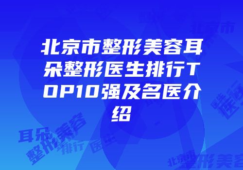 北京市整形美容耳朵整形医生排行TOP10强及名医介绍