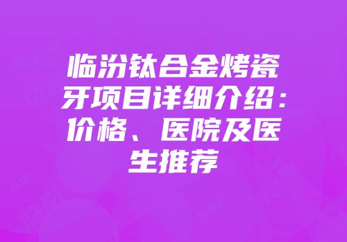 临汾钛合金烤瓷牙项目详细介绍：价格、医院及医生推荐