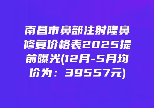 南昌市鼻部注射隆鼻修复价格表2025提前曝光(12月-5月均价为：39557元)