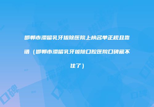 邯郸市滞留乳牙拔除医院上榜名单正规且靠谱（邯郸市滞留乳牙拔除口腔医院口碑藏不住了）