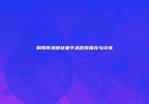 铜陵市颈部祛皱手术医院推荐与详情
