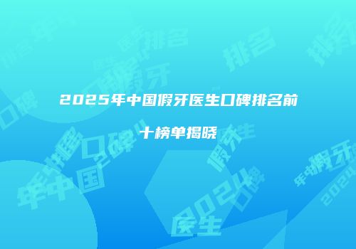 2025年中国假牙医生口碑排名前十榜单揭晓