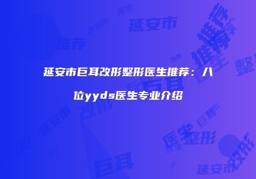 延安市巨耳改形整形医生推荐：八位yyds医生专业介绍