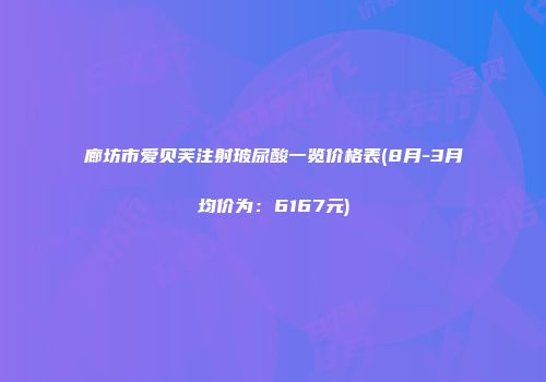 廊坊市爱贝芙注射玻尿酸一览价格表(8月-3月均价为：6167元)