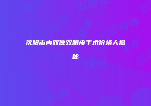沈阳市内双做双眼皮手术价格大揭秘