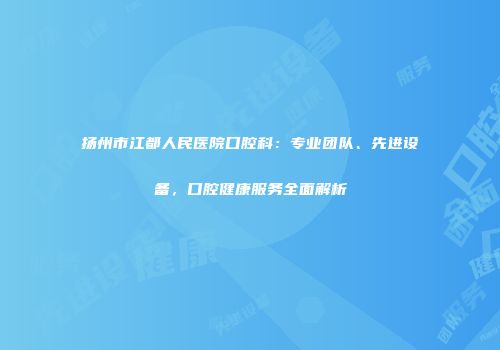 扬州市江都人民医院口腔科：专业团队、先进设备，口腔健康服务全面解析