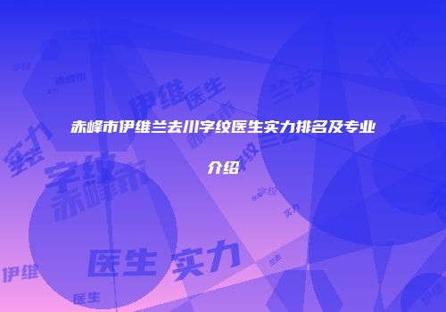 赤峰市伊维兰去川字纹医生实力排名及专业介绍