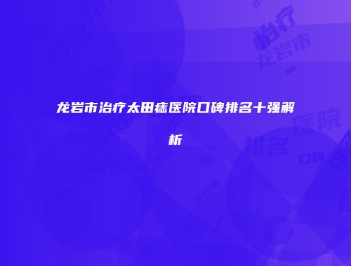 龙岩市治疗太田痣医院口碑排名十强解析